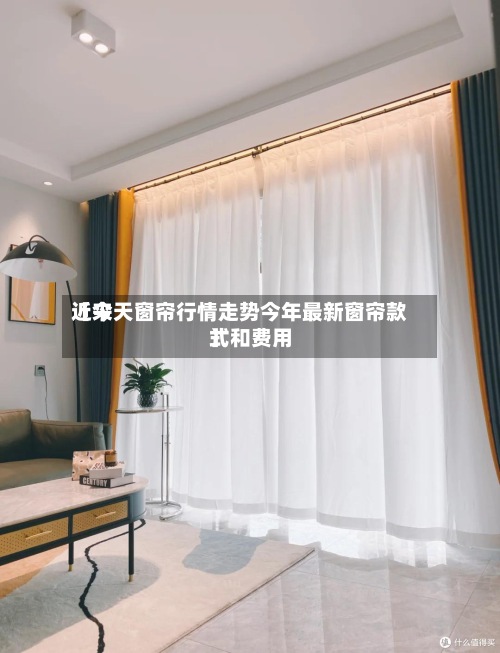 近来
【今天窗帘行情走势今年最新窗帘款式和费用
】-第2张图片