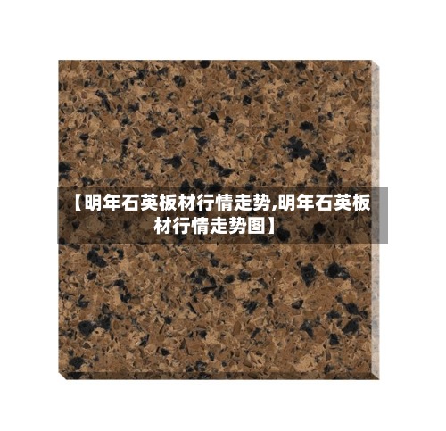 【明年石英板材行情走势,明年石英板材行情走势图】