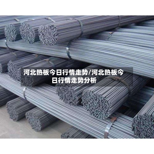 河北热板今日行情走势/河北热板今日行情走势分析