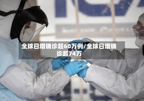 全球日增确诊超60万例/全球日增确诊超74万-第3张图片