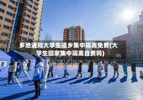 多地通知大学生返乡集中隔离免费(大学生回家集中隔离自费吗)-第2张图片