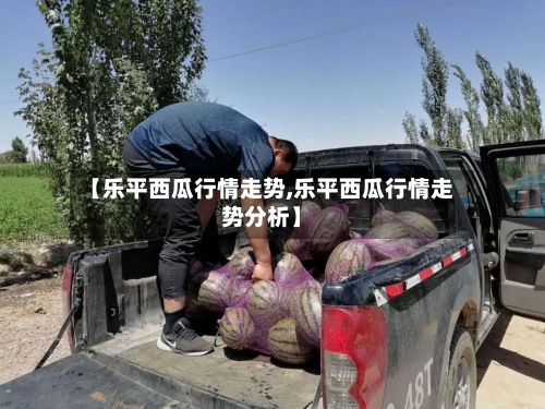 【乐平西瓜行情走势,乐平西瓜行情走势分析】