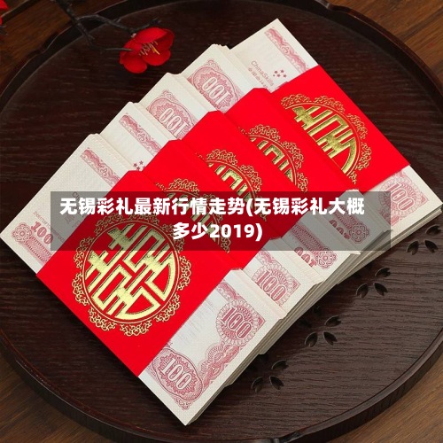 无锡彩礼最新行情走势(无锡彩礼大概多少2019)