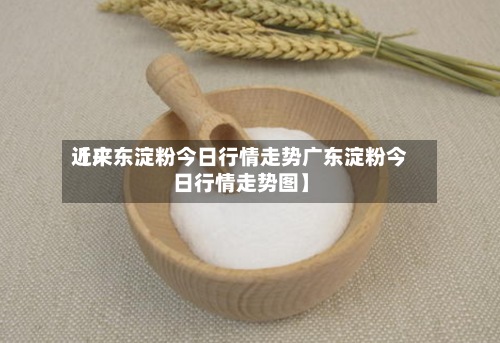 近来
【广东淀粉今日行情走势广东淀粉今日行情走势图】