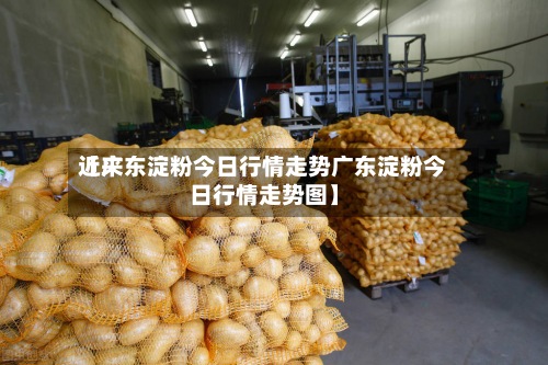 近来
【广东淀粉今日行情走势广东淀粉今日行情走势图】-第2张图片