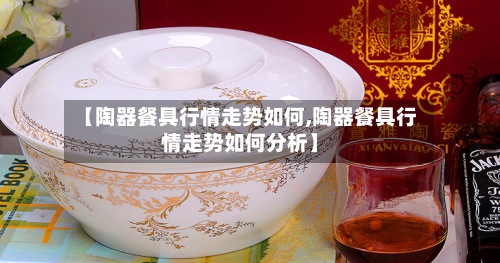 【陶器餐具行情走势如何,陶器餐具行情走势如何分析】-第2张图片