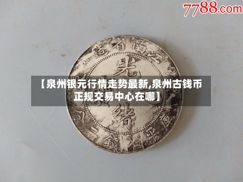 【泉州银元行情走势最新,泉州古钱币正规交易中心在哪】-第2张图片