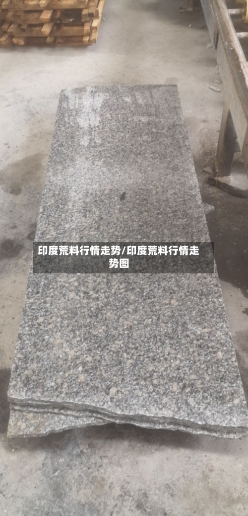印度荒料行情走势/印度荒料行情走势图-第3张图片
