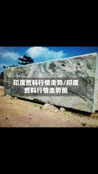 印度荒料行情走势/印度荒料行情走势图
