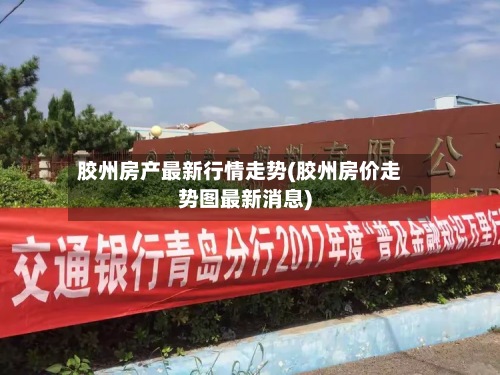 胶州房产最新行情走势(胶州房价走势图最新消息)