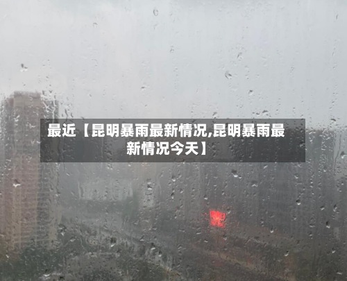 最近【昆明暴雨最新情况,昆明暴雨最新情况今天】-第2张图片