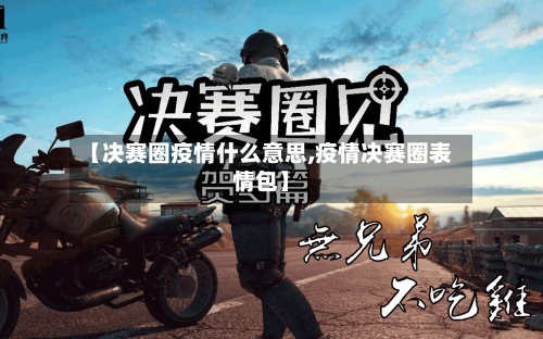 【决赛圈疫情什么意思,疫情决赛圈表情包】