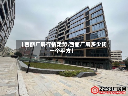 【西丽厂房行情走势,西丽厂房多少钱一个平方】