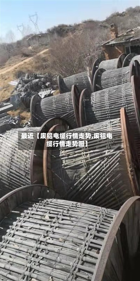 最近【废铝电缆行情走势,废铝电缆行情走势图】-第2张图片