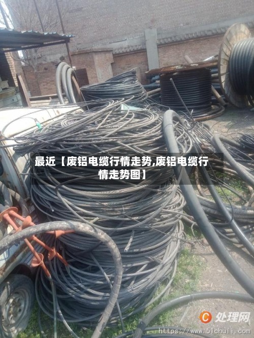 最近【废铝电缆行情走势,废铝电缆行情走势图】