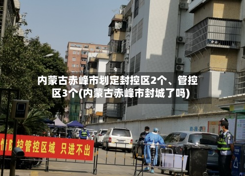 内蒙古赤峰市划定封控区2个、管控区3个(内蒙古赤峰市封城了吗)-第2张图片