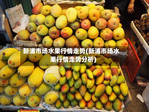 新浦市场水果行情走势(新浦市场水果行情走势分析)
