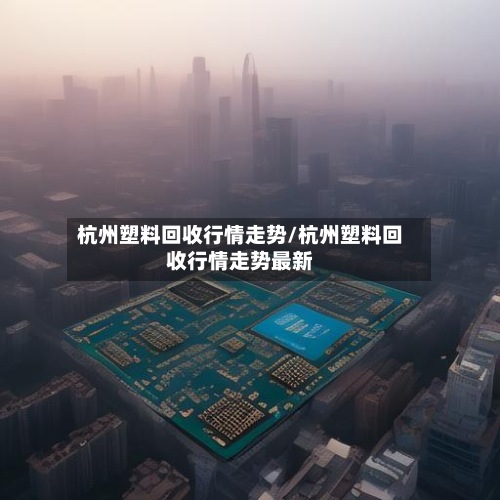 杭州塑料回收行情走势/杭州塑料回收行情走势最新