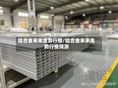 铝合金未来走势行情/铝合金未来走势行情预测