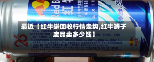 最近【红牛罐回收行情走势,红牛罐子废品卖多少钱】-第3张图片