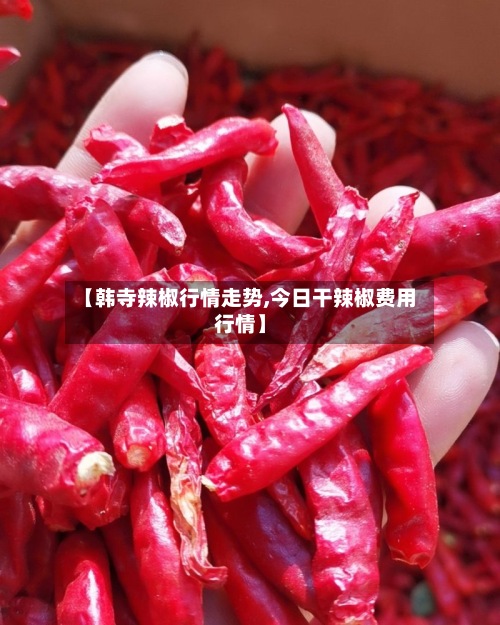 【韩寺辣椒行情走势,今日干辣椒费用
行情】-第2张图片