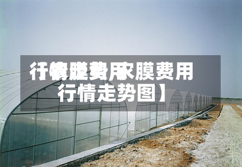 【农膜费用行情走势,农膜费用行情走势图】-第2张图片