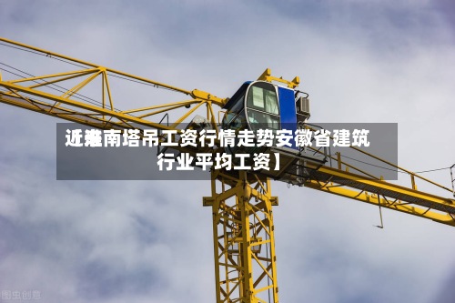 近来
【淮南塔吊工资行情走势安徽省建筑行业平均工资】-第2张图片