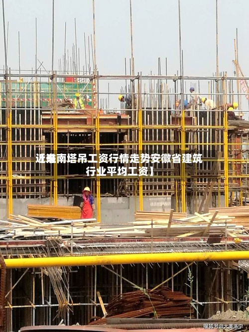近来
【淮南塔吊工资行情走势安徽省建筑行业平均工资】-第3张图片