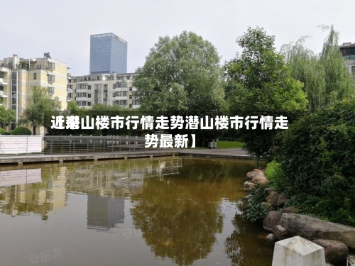 近来
【潜山楼市行情走势潜山楼市行情走势最新】-第2张图片