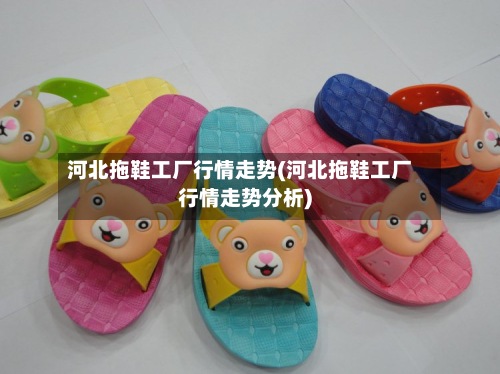 河北拖鞋工厂行情走势(河北拖鞋工厂行情走势分析)-第2张图片
