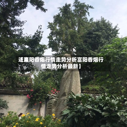 近来
【富阳香烟行情走势分析富阳香烟行情走势分析最新】