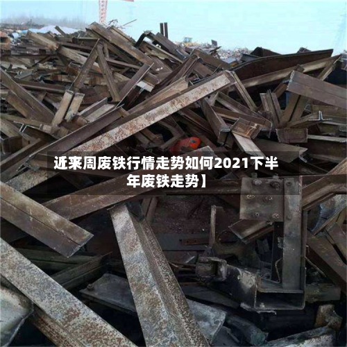 近来【下周废铁行情走势如何2021下半年废铁走势】-第2张图片