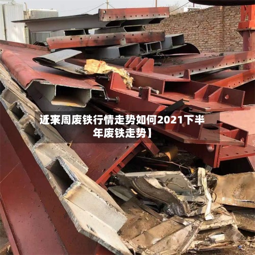 近来【下周废铁行情走势如何2021下半年废铁走势】-第3张图片