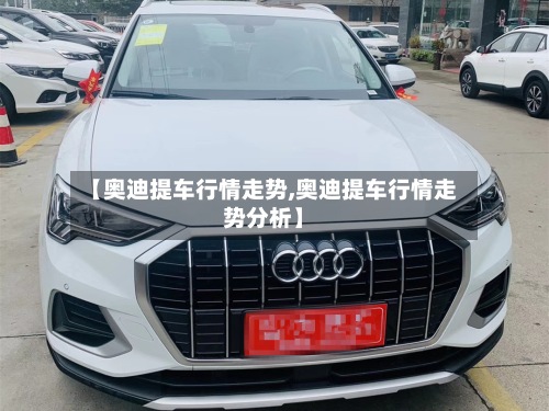 【奥迪提车行情走势,奥迪提车行情走势分析】