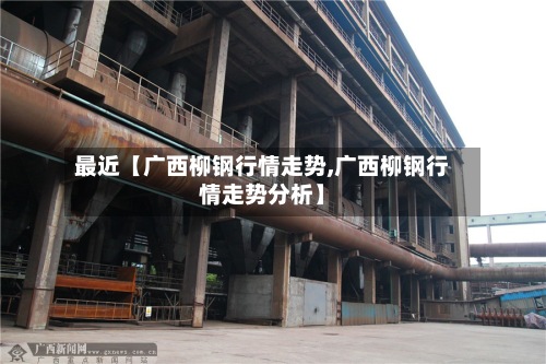 最近【广西柳钢行情走势,广西柳钢行情走势分析】