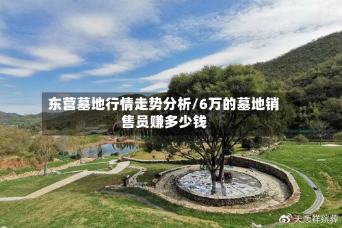 东营墓地行情走势分析/6万的墓地销售员赚多少钱-第2张图片