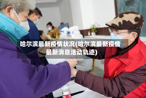 哈尔滨最新疫情状况(哈尔滨最新疫情最新消息活动轨迹)-第2张图片