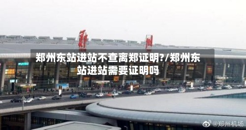 郑州东站进站不查离郑证明?/郑州东站进站需要证明吗-第3张图片