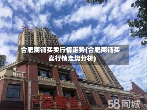 合肥商铺买卖行情走势(合肥商铺买卖行情走势分析)