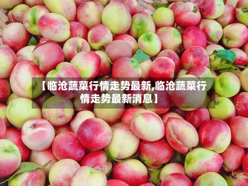 【临沧蔬菜行情走势最新,临沧蔬菜行情走势最新消息】