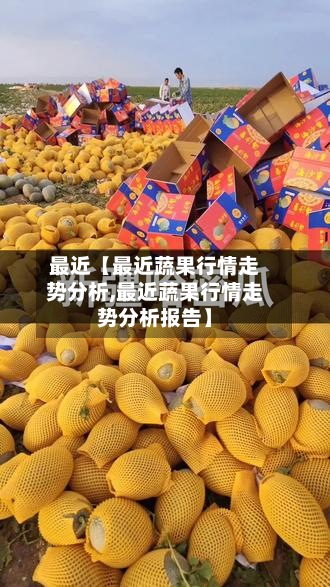 最近【最近蔬果行情走势分析,最近蔬果行情走势分析报告】