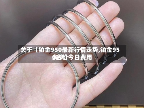 关于【铂金950最新行情走势,铂金950金价今日费用
多少】