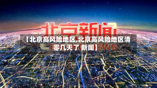 【北京高风险地区,北京高风险地区清零几天了 新闻】-第3张图片
