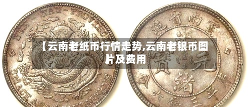 【云南老纸币行情走势,云南老银币图片及费用】