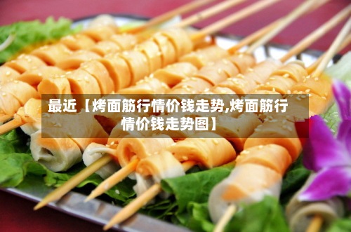 最近【烤面筋行情价钱走势,烤面筋行情价钱走势图】-第3张图片