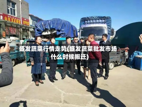盛发蔬菜行情走势(盛发蔬菜批发市场什么时候搬迁)