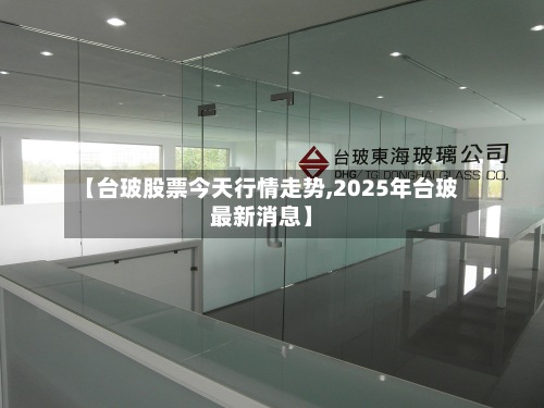 【台玻股票今天行情走势,2025年台玻最新消息】