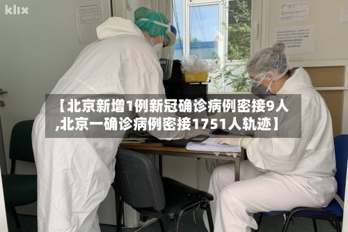 【北京新增1例新冠确诊病例密接9人,北京一确诊病例密接1751人轨迹】