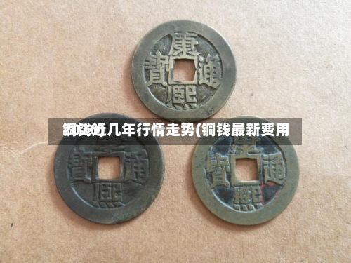 铜钱近几年行情走势(铜钱最新费用2020)-第2张图片