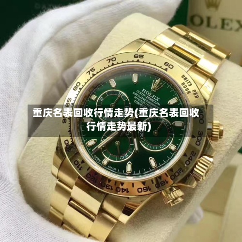 重庆名表回收行情走势(重庆名表回收行情走势最新)